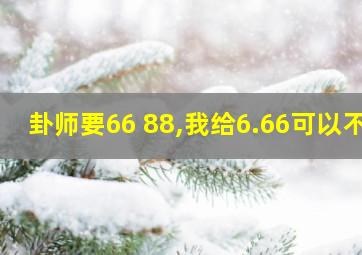 卦师要66 88,我给6.66可以不